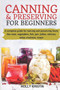 Canning and Preserving for Beginners : How to Make and Can Jams, Jellies, Pickles, Relishes, Soups, Meats, Vegetables and More at Home - The Complete Guide to Water Bath and Pressure Canning
