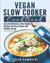 Vegan Slow Cooker Cookbook : Easy And Delicious Slow Cooker Recipes for Busy People and Healthy Eating