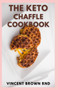 The Keto Chaffles Cookbook : The Effective Guide And Irresistible Low Carb and Gluten Free Ketogenic Waffle Recipes