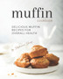 Muffin Cookbook : Delicious Muffin Recipes for Overall Health