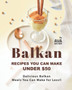 Balkan Recipes You Can Make Under $50 : Delicious Balkan Meals You Can Make for Less!!
