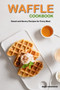 Waffle Cookbook : Sweet and Savory Recipes for Every Meal