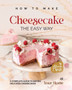 How to Make Cheesecake the Easy Way : A Complete Guide to Baking Delicious Cheesecakes at Your Home
