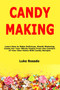 Candy Making : Learn How to Make Delicious, Mouth-Watering Candy For Your Whole Family From the Comfort of Your Own Home With Candy Recipes