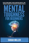 Mental Toughness for Beginners : Develop a Growth Mindset, Achieve an Unbeatable Mentality, Train Your Brain to Increase Self-Esteem and Self-Discipline in Your Life by Sarah Miller - Paperback