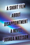 A Short Film About Disappointment : A Novel by Joshua Mattson - Hardback