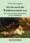 Als ich noch der Waldbauernbub war : Die schoensten Jugendgeschichten aus der Waldheimat by Peter Rosegger - Paperback