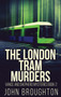 The London Tram Murders : 2 by John Broughton - Hardback
