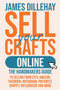 Sell Your Crafts Online : The Handmakers Guide to Selling from Etsy, Amazon, Facebook, Instagram, Pinterest, Shopify, Influencers and More by James Dillehay - Paperback