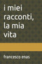 I miei racconti, la mia vita : (Storie di vita e di sogni) by Francesco Enas - Paperback