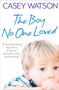 The Boy No One Loved : A Heartbreaking True Story of Abuse, Abandonment and Betrayal by Casey Watson - Paperback