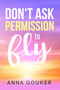 Don't Ask Permission to Fly by Anna Gouker - Paperback