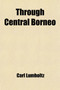 Through Central Borneo (Volume 2); An Account of Two Years' Travel in the Land of the Head-Hunters Between the Years 1913 and 1917 by Carl Lumholtz - Paperback