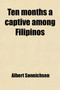 Ten Months a Captive Among Filipinos (Volume 1); Being a Narrative of Adventure and Observation During Imprisonment on the Island of Luzon by Albert Sonnichsen - Paperback
