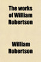 The Works of William Robertson (Volume 3); To Which Is Prefixed an Account of His Life and Writings by William Robertson - Paperback