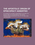 The Apostolic Origin of Episcopacy Asserted; In a Series of Letters, Addressed to the REV. Dr. Miller, One of the Pastors of the United Presbyterian Churches in the City of New-York by REV Dr John Bowden - Paperback