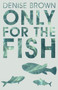 Only for the Fish by Denise Brown - Paperback