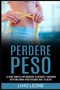 Perdere Peso : La Guida Completa Per Dimagrire Velocemente E Mantenere Un'ottima Forma Fisica Restando Sani E In Salute by Livio Leone - Paperback