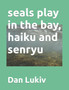 seals play in the bay, haiku and senryu by Dan Lukiv - Paperback