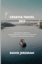 Croatia Travel 2023 : Exploring Croatia: An unforgettable journey through Europe's undiscovered Gem