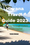 Havana Travel Guide 2023 : A Journey Through Cuba's Vibrant Capital