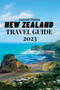 New Zealand Travel Guide 2023 : A Guide to Exploring the Land of the Long White Cloud