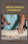 The Ultimate Guide on Bread Baking Cookbook : The Complete Guide To Homemade Bread Baking Recipes