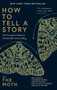 How to Tell a Story : The Essential Guide to Memorable Storytelling from The Moth