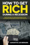 How to Get Rich during a Recession : Ways on How to Take Advantage of the Economic Downturn to Build Your Wealth