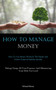 How To Manage Money : How To Use Money Wisely In The Family And Achieve Financial Stability Quickly (Taking Charge Of Your Finances And Eliminating Your Debt For Good)