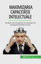 Maximizarea capacit&259;&539;ii intelectuale : Inv&259;&539;a&539;i cum s&259; profita&539;i la maximum de inteligen&539;a dumneavoastr&259;
