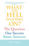 What the Hell Is Going On? the Question, Our Secrets, Some Answers