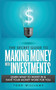 The Secret Guide to Making Money with Investments : Learn What to Invest in & Have Your Money Work for You