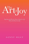 The Art of Joy : Inspiration and Practical Tools to Cultivate a Life Filled with Passion and Joy