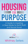 Housing For Purpose : A Guide to Investing in Real Estate for Both Profit and Social Good