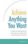 Achieve Anything You Want: A Step by Step Guide to Reaching Your Goals and Achieving Your Dreams