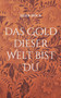 Das Gold dieser Welt bist DU Das Gold dieser Welt bist DU