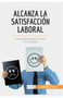 Alcanza la satisfaccion laboral : Los secretos para ser feliz en el trabajo