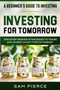 A Beginner's Guide to Investing : INVESTING FOR TOMORROW - Discover Proven Strategies To Trade and Invest In Any Type of Market