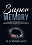 Super Memory : The Essential Guide to Enhancing Your Memory, Learn Effective Techniques and Ways to Sharpen Your Mind and Improve Your Memory