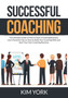 Successful Coaching : The Ultimate Guide on How to Start a Coaching Business, Learn Powerful Tips on How to Build Your Coaching Skills and Start Your Own Coaching Business