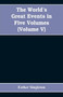 The World's Great Events in Five Volumes : A History of the World from Ancient to Modern Times, B. C. 4004 to A. D. 1903, (Volume V) A.D. 1830- A.D. 1908