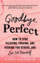 Goodbye, Perfect : How to Stop Pleasing, Proving, and Pushing for Others... and Live For Yourself