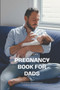 Pregnancy Book for Dads : The Complete Guide to Pregnancy, Childbirth, and Fatherhood