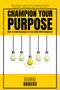 Champion Your Purpose : How To Find Meaning In A Life Filled With Sameness