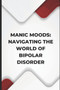 Manic Moods : Navigating the World of Bipolar Disorder