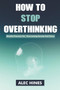 How To Stop Overthinking : Mindful Practices For Overcoming Anxiety And Stress