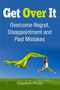 Get Over It : Overcome Regret, Disappointment and Past Mistakes