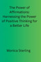 The Power of Affirmations : Harnessing the Power of Positive Thinking for a Better Life