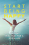 Start Being Happy : Proven Practices for a Joyful Life